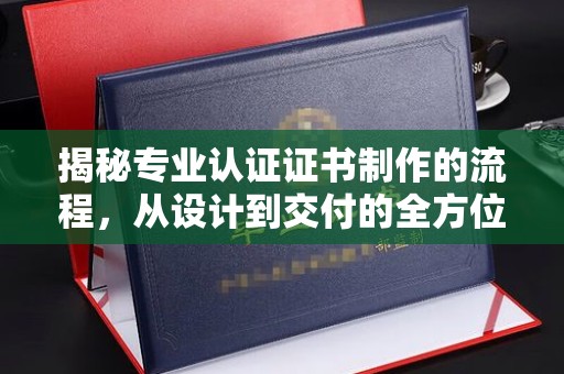 微山揭秘专业认证证书制作的流程，从设计到交付的全方位指南