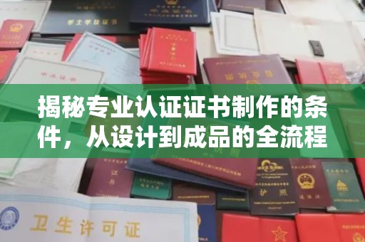 微山揭秘专业认证证书制作的条件，从设计到成品的全流程解析