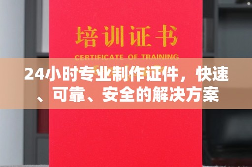 微山24小时专业制作证件，快速、可靠、安全的解决方案