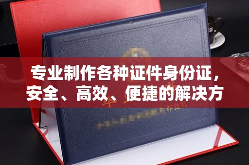 微山专业制作各种证件身份证，安全、高效、便捷的解决方案