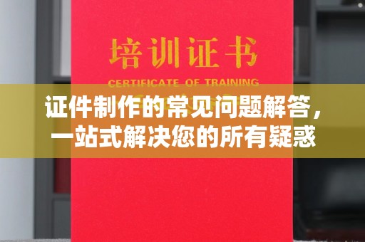 微山证件制作的常见问题解答，一站式解决您的所有疑惑