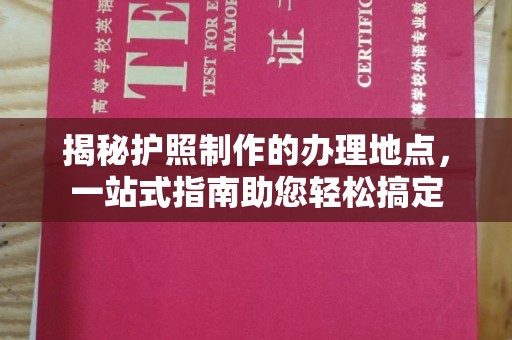 微山揭秘护照制作的办理地点，一站式指南助您轻松搞定