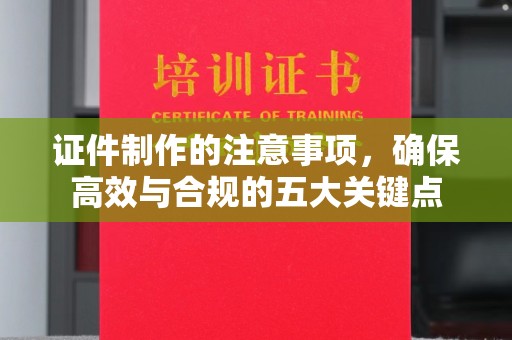 微山证件制作的注意事项，确保高效与合规的五大关键点