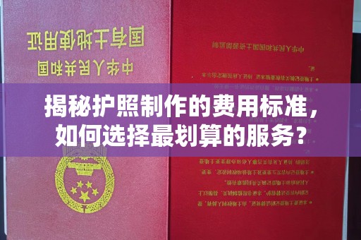 微山揭秘护照制作的费用标准，如何选择最划算的服务？