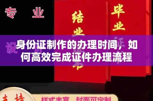 微山身份证制作的办理时间，如何高效完成证件办理流程