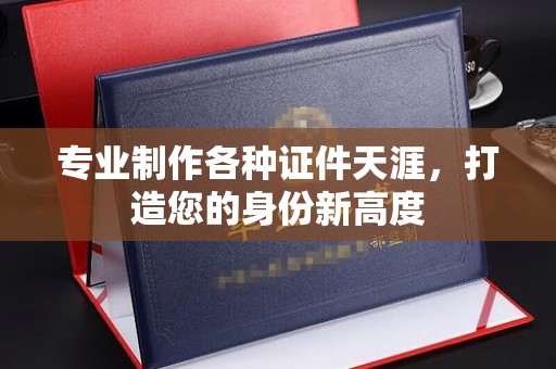 微山专业制作各种证件天涯，打造您的身份新高度
