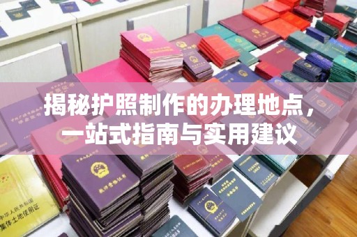 微山揭秘护照制作的办理地点，一站式指南与实用建议