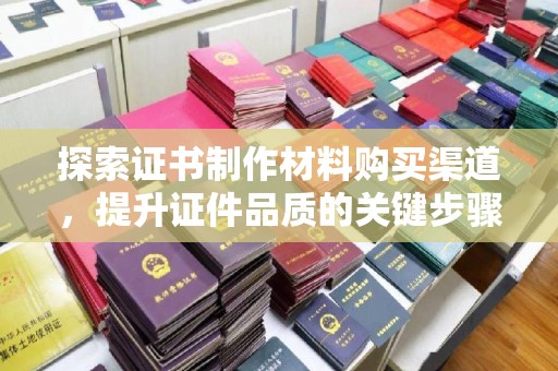 微山探索证书制作材料购买渠道，提升证件品质的关键步骤