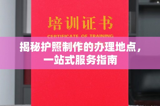 微山揭秘护照制作的办理地点，一站式服务指南