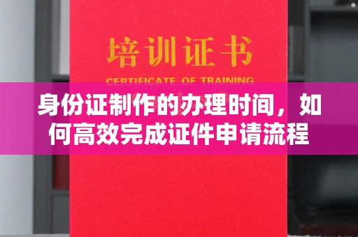 微山身份证制作的办理时间，如何高效完成证件申请流程