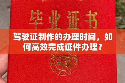 微山驾驶证制作的办理时间，如何高效完成证件办理？