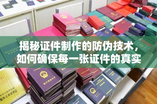 微山揭秘证件制作的防伪技术，如何确保每一张证件的真实性