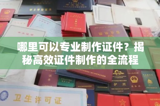 微山哪里可以专业制作证件？揭秘高效证件制作的全流程