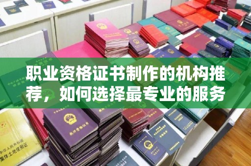 微山职业资格证书制作的机构推荐，如何选择最专业的服务？