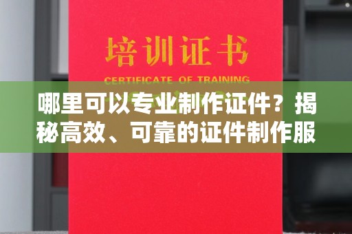 微山哪里可以专业制作证件？揭秘高效、可靠的证件制作服务