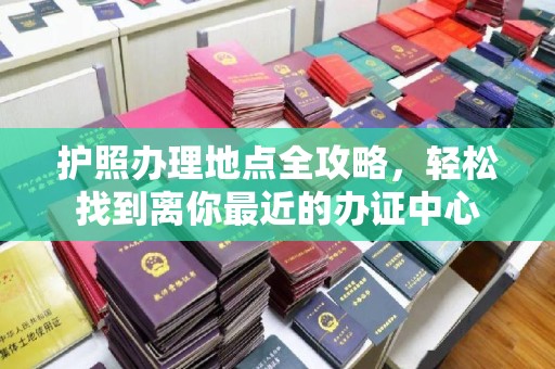 微山护照办理地点全攻略，轻松找到离你最近的办证中心
